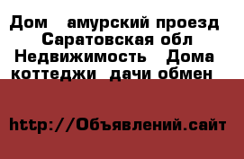 Дом 3 амурский проезд - Саратовская обл. Недвижимость » Дома, коттеджи, дачи обмен   